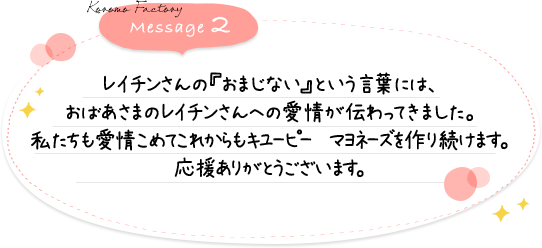 レイチンさんの『おまじない』という言葉には、おばあさまのレイチンさんへの愛情が伝わってきました。私たちも愛情こめてこれからもキユーピー　マヨネーズを作り続けます。応援ありがとうございます。