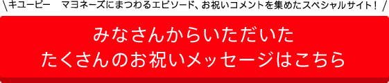 キユーピー　マヨネーズにまつわるエピソード、お祝いコメントを集めたスペシャルサイト！みなさんからいただいた たくさんのお祝いメッセージはこちら