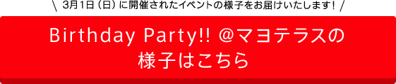 3月1日（日）に開催されたイベントの様子をお届けいたします！Birthday Party!! @マヨテラスの 様子はこちら