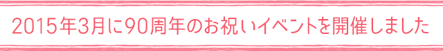 2015年3月に90周年のお祝いイベントを開催しました